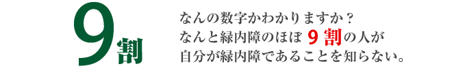 なんと緑内障のほぼ9割の人が自分が緑内障であることを知らない。