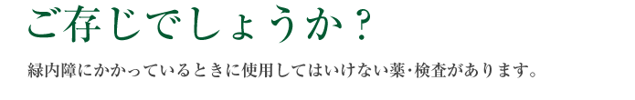 ご存知でしょうか？緑内障にかかっているときに使用してはいけない薬･検査があります。