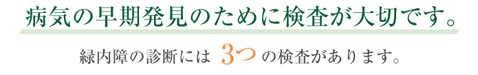 病気の早期発見のために検査が必要です。緑内障の診断には3つの検査があります